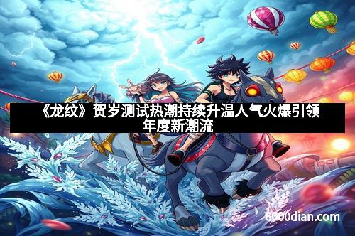 《龙纹》贺岁测试热潮持续升温人气火爆引领年度新潮流